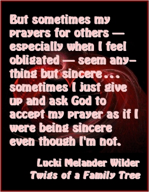 But sometimes my prayers for other -- especially when I feel obligated -- seem anything but sincere...sometimes I just give up and ask God to accept my prayer as if I were being sincere even though I'm not. #Prayer #NotSincere #TwigsOfAFamilyTree